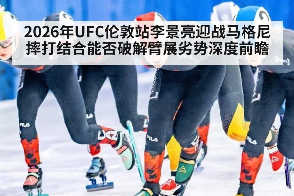 2026年UFC伦敦站李景亮迎战马格尼 摔打结合能否破解臂展劣势深度前瞻