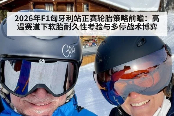 2026年F1匈牙利站正赛轮胎策略前瞻:高温赛道下软胎耐久性考验与多停战术博弈