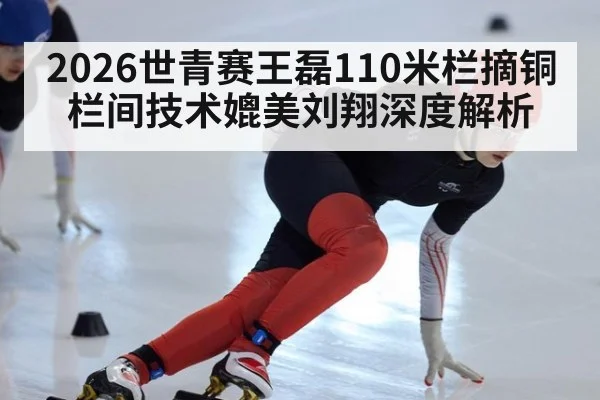2026世青赛王磊110米栏摘铜 栏间技术媲美刘翔深度解析