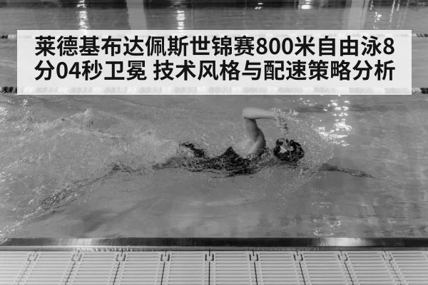 莱德基布达佩斯世锦赛800米自由泳8分04秒卫冕 技术风格与配速策略分析