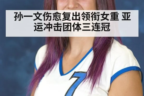孙一文伤愈复出领衔女重 亚运冲击团体三连冠
